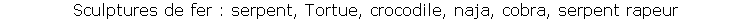 Sculptures de fer : serpent, Tortue, crocodile, naja, cobra, serpent rapeur